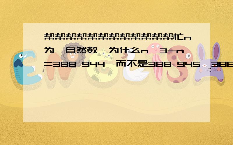 帮帮帮帮帮帮帮帮帮帮帮帮忙n为一自然数,为什么n^3-n=388 944,而不是388 945,388 954,388 948