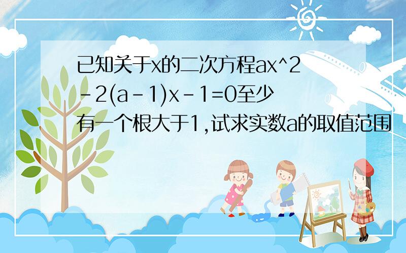 已知关于x的二次方程ax^2-2(a-1)x-1=0至少有一个根大于1,试求实数a的取值范围