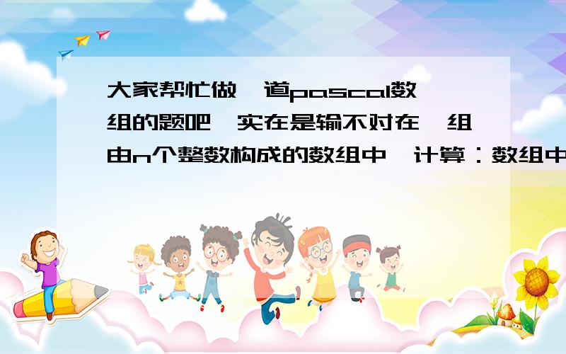 大家帮忙做一道pascal数组的题吧,实在是输不对在一组由n个整数构成的数组中,计算：数组中第一个与第二个为0的数之间所有数的乘积并按以下方式改变数组排序,所有位于奇数位数的数放在