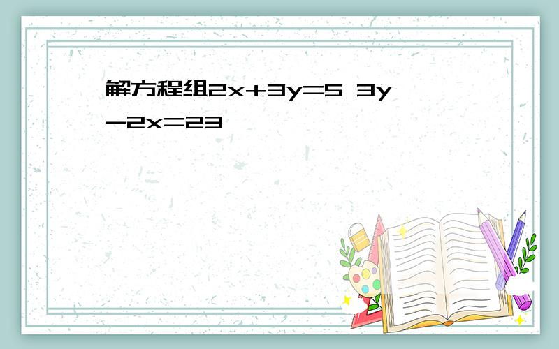 解方程组2x+3y=5 3y-2x=23