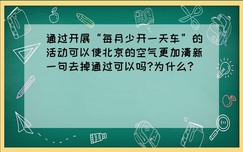 通过开展“每月少开一天车”的活动可以使北京的空气更加清新一句去掉通过可以吗?为什么?