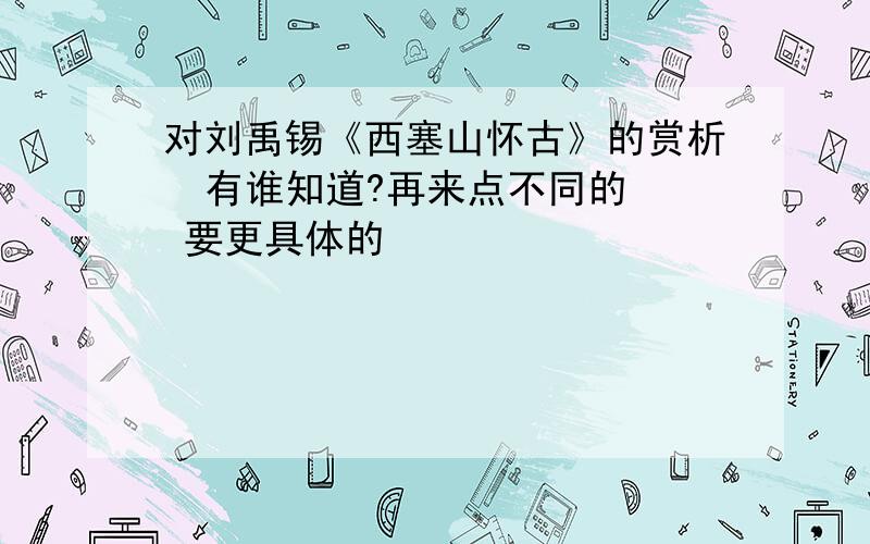 对刘禹锡《西塞山怀古》的赏析  有谁知道?再来点不同的  要更具体的