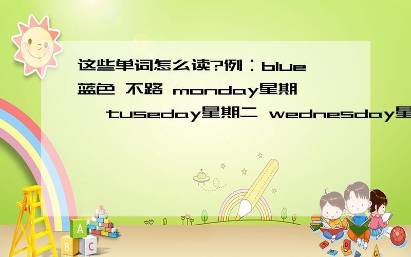 这些单词怎么读?例：blue蓝色 不路 monday星期一 tuseday星期二 wednesday星期三thursday星期四 friday星期五 saturday星期六 sunday星期日january一月份 february二月份 march三月份 April四月份 may五月份 june六