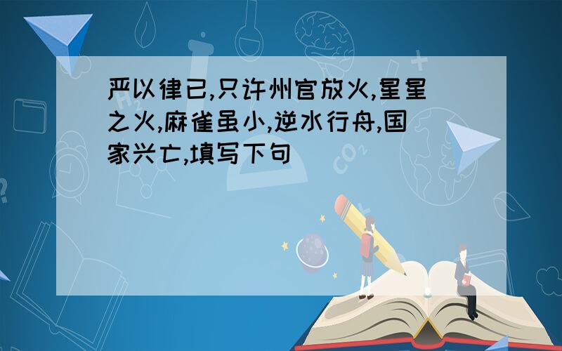 严以律已,只许州官放火,星星之火,麻雀虽小,逆水行舟,国家兴亡,填写下句