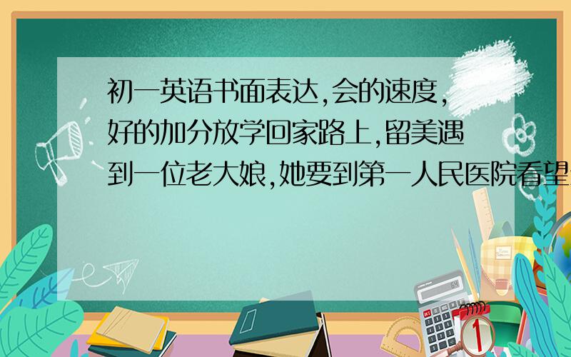 初一英语书面表达,会的速度,好的加分放学回家路上,留美遇到一位老大娘,她要到第一人民医院看望生病的丈夫,可是不知道去医院的路,刘梅带老大娘乘车去了医院请根据以上内容,写一个小故