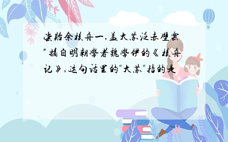 尝贻余核舟一,盖大苏泛赤壁云”摘自明朝学者魏学伊的《核舟记》,这句话里的