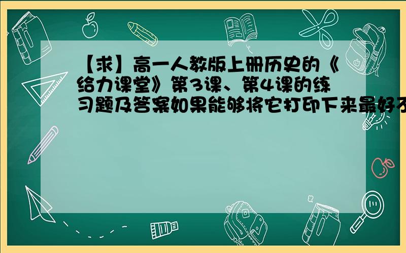 【求】高一人教版上册历史的《给力课堂》第3课、第4课的练习题及答案如果能够将它打印下来最好不过了~