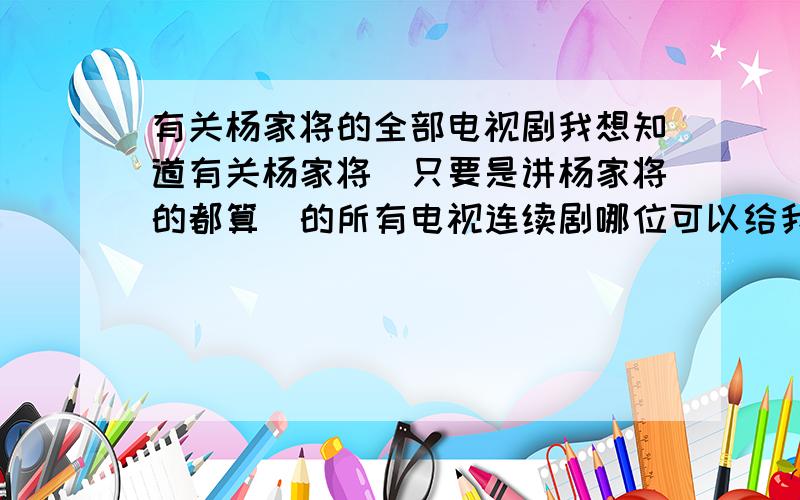 有关杨家将的全部电视剧我想知道有关杨家将（只要是讲杨家将的都算）的所有电视连续剧哪位可以给我一份清单啊,如果全的话我会追加分数的