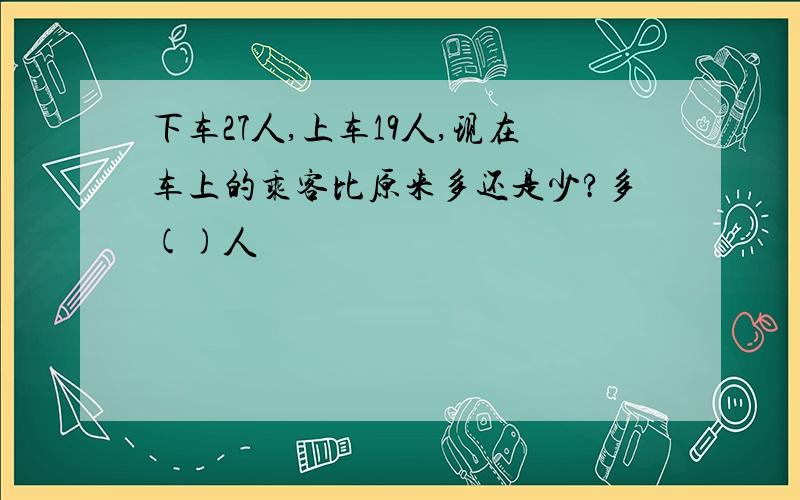 下车27人,上车19人,现在车上的乘客比原来多还是少?多()人��