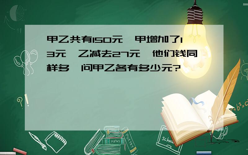 甲乙共有150元,甲增加了13元,乙减去27元,他们钱同样多,问甲乙各有多少元?