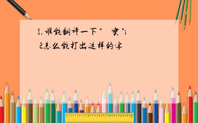 1.谁能翻译一下“繎尐宝“； 2怎么能打出这样的字