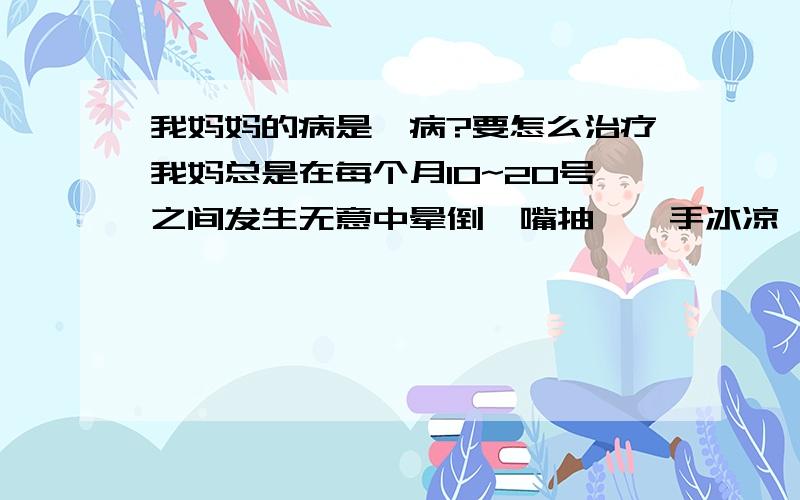 我妈妈的病是癔病?要怎么治疗我妈总是在每个月10~20号之间发生无意中晕倒,嘴抽搐,手冰凉,不能动的现在,严重的时候还会做一些失去意志的事情.等清醒都问她怎么了,她说,她难受,说好象有