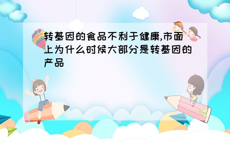 转基因的食品不利于健康,市面上为什么时候大部分是转基因的产品