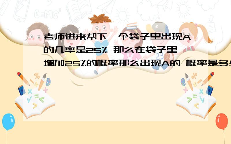 老师进来帮下一个袋子里出现A的几率是25% 那么在袋子里增加25%的概率那么出现A的 概率是多少在原先的基础上增加25%的概率