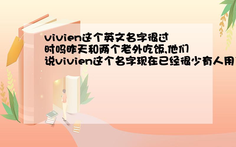 vivien这个英文名字很过时吗昨天和两个老外吃饭,他们说vivien这个名字现在已经很少有人用了,言下之意是有点过时了?有谁知道?