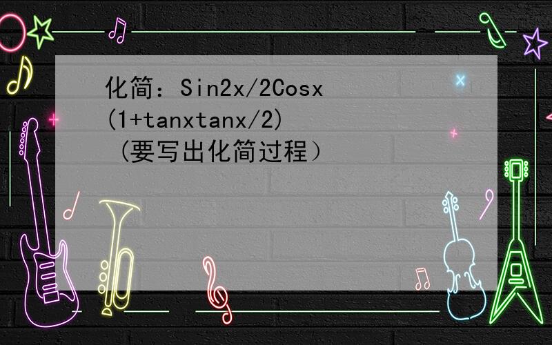 化简：Sin2x/2Cosx(1+tanxtanx/2) (要写出化简过程）