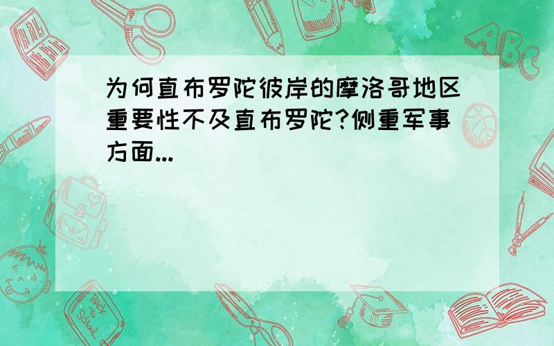 为何直布罗陀彼岸的摩洛哥地区重要性不及直布罗陀?侧重军事方面...