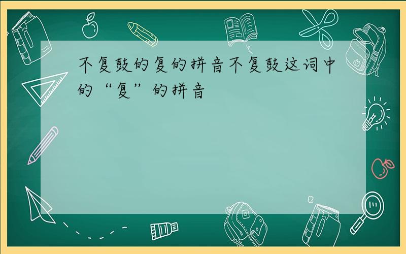 不复鼓的复的拼音不复鼓这词中的“复”的拼音