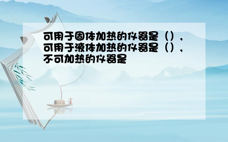 可用于固体加热的仪器是（）,可用于液体加热的仪器是（）,不可加热的仪器是