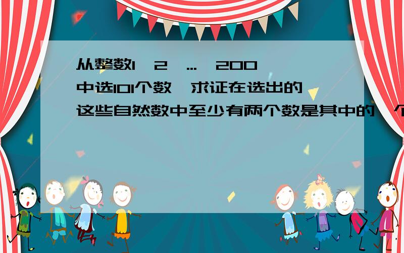 从整数1、2、...、200中选101个数,求证在选出的这些自然数中至少有两个数是其中的一个是另一个数的倍数.