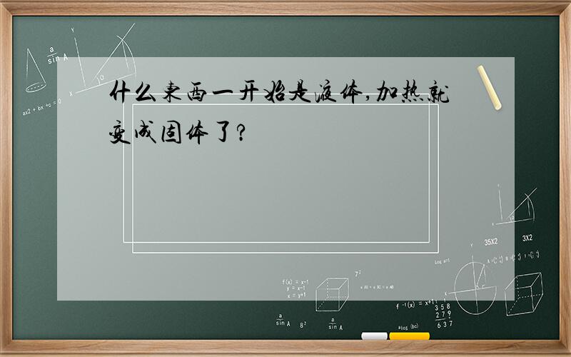 什么东西一开始是液体,加热就变成固体了?