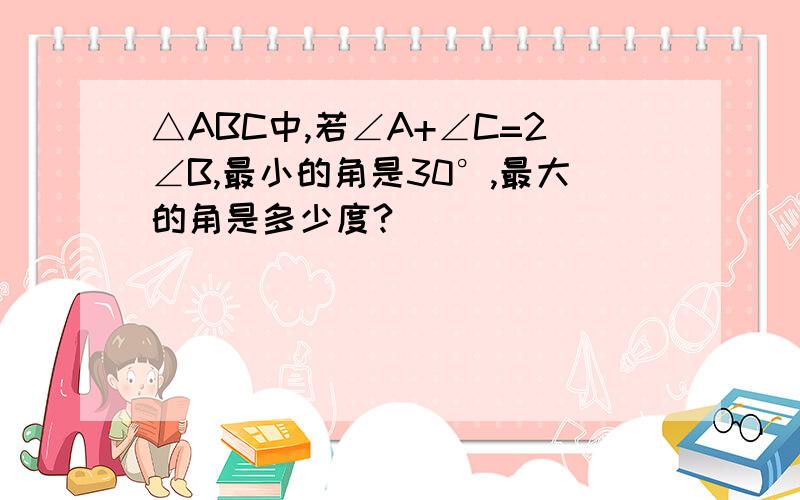 △ABC中,若∠A+∠C=2∠B,最小的角是30°,最大的角是多少度?