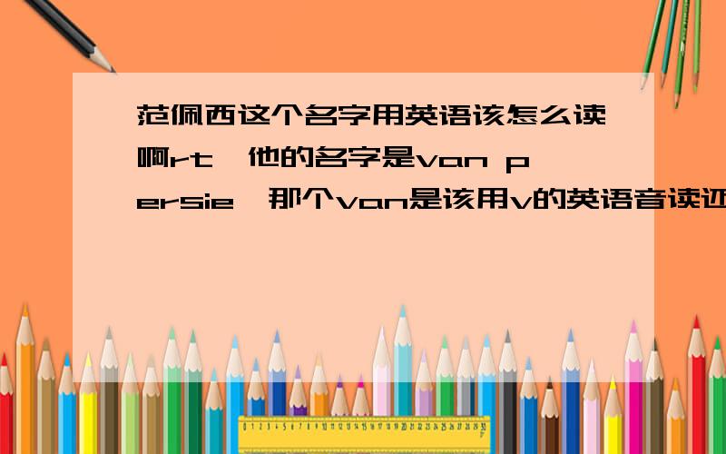 范佩西这个名字用英语该怎么读啊rt,他的名字是van persie,那个van是该用v的英语音读还是用f的荷语音读啊.假设是英语解说的话,念万还是范啊