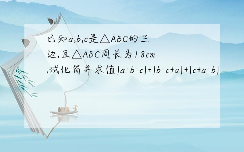 已知a,b,c是△ABC的三边,且△ABC周长为18cm,试化简并求值|a-b-c|+|b-c+a|+|c+a-b|