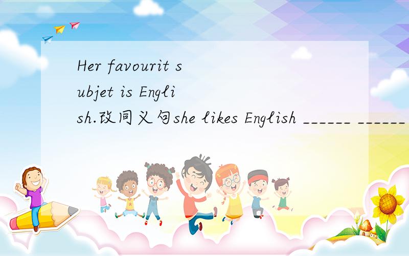Her favourit subjet is English.改同义句she likes English ______ ______ ______.