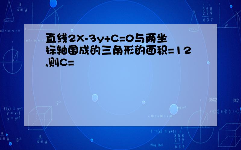 直线2X-3y+C=0与两坐标轴围成的三角形的面积=12,则C=