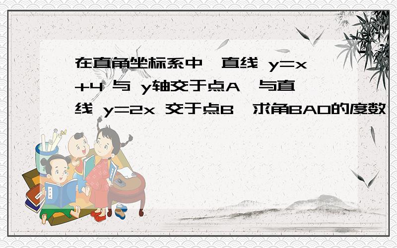 在直角坐标系中,直线 y=x+4 与 y轴交于点A,与直线 y=2x 交于点B,求角BAO的度数,并在直线 y=x+4 上找一在直角坐标系中,直线 y=x+4 与 y轴交于点A ,与直线 y=2x 交于点B,求角BAO的度数,并在直线 y=x+4 上