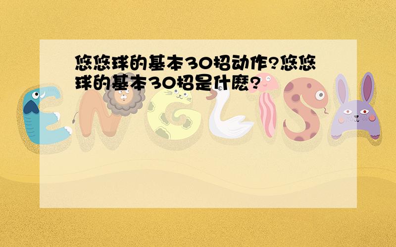 悠悠球的基本30招动作?悠悠球的基本30招是什麽?