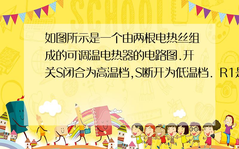 如图所示是一个由两根电热丝组成的可调温电热器的电路图.开关S闭合为高温档,S断开为低温档．R1是“220V,ll0W”的电热丝电热丝,R2的额定电压为ll0V.功率未知． （1）电热丝R1的电阻是多大?（