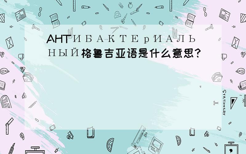 AHTИБАКТЕрИАЛЬНЫЙ格鲁吉亚语是什么意思?