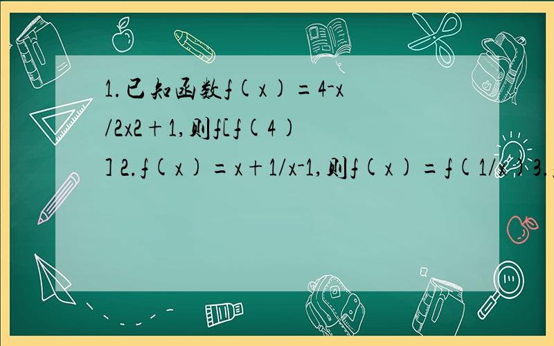 1.已知函数f(x)=4-x/2x2+1,则f[f(4)] 2.f(x)=x+1/x-1,则f(x)=f(1/x)3.f(x)=(a+2)x3+bx2+(c-1)x是偶函数,则a= ,c=