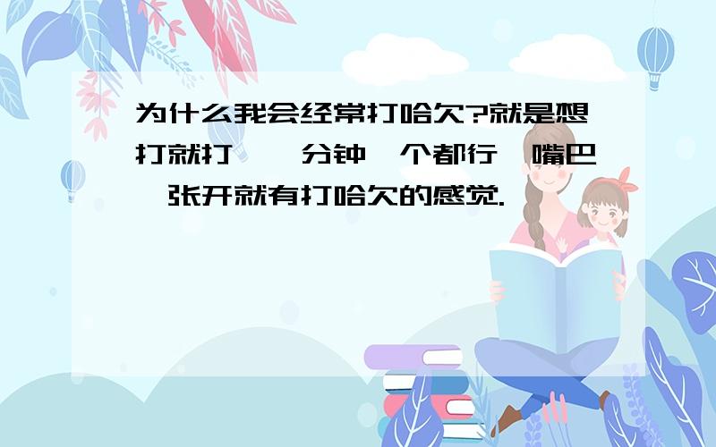 为什么我会经常打哈欠?就是想打就打,一分钟一个都行,嘴巴一张开就有打哈欠的感觉.