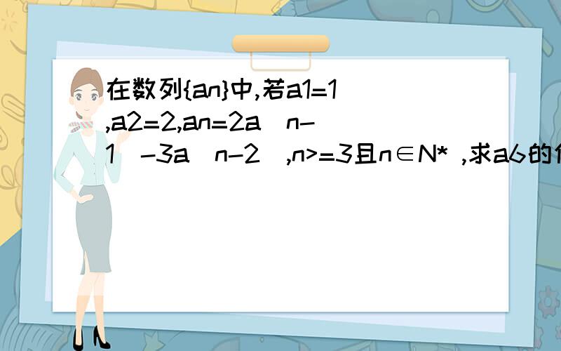 在数列{an}中,若a1=1,a2=2,an=2a(n-1)-3a(n-2),n>=3且n∈N* ,求a6的值 注：小括号里的为下标