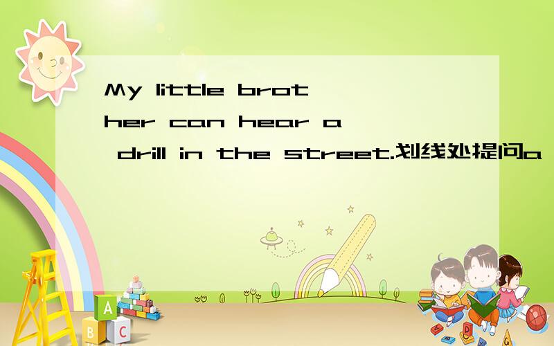 My little brother can hear a drill in the street.划线处提问a drill划线