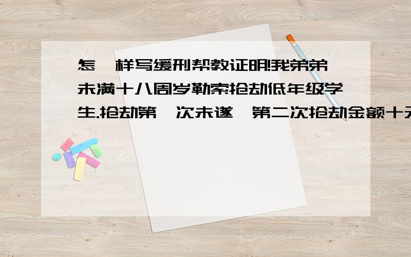 怎麼样写缓刑帮教证明!我弟弟未满十八周岁勒索抢劫低年级学生.抢劫第一次未遂,第二次抢劫金额十元遭举报被关.交了一万块保证金才取保候审,出来以後又怂恿两人把曾恐吓他的那个人打