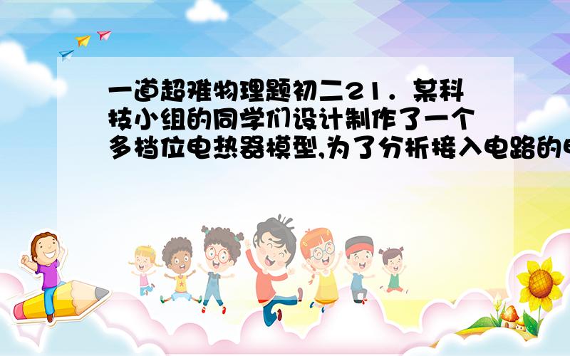 一道超难物理题初二21．某科技小组的同学们设计制作了一个多档位电热器模型,为了分析接入电路的电阻对电21．某科技小组的同学们设计制作了一个多档位电热器模型,为了分析接入电路的