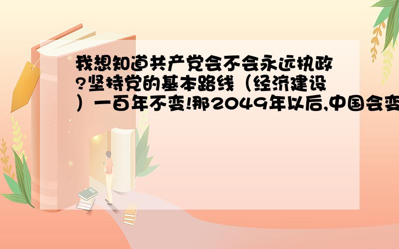 我想知道共产党会不会永远执政?坚持党的基本路线（经济建设）一百年不变!那2049年以后,中国会变成怎么样呢?共产党还会继续执政吗?我真的很希望多一个执政党,与共产党相互平衡,可以让