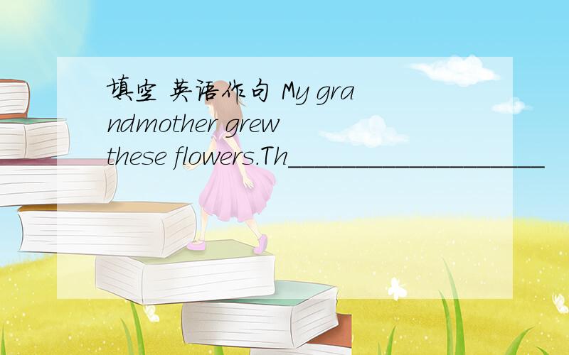 填空 英语作句 My grandmother grew these flowers.Th___________________