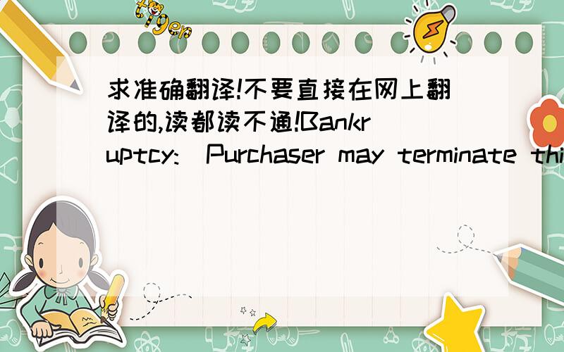 求准确翻译!不要直接在网上翻译的,读都读不通!Bankruptcy:  Purchaser may terminate this purchase order for default, in whole or in part, by written notice to Seller if Seller becomes insolvent or makes a general assignment for the be