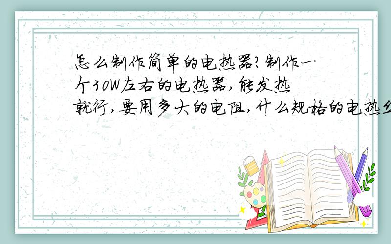 怎么制作简单的电热器?制作一个30W左右的电热器,能发热就行,要用多大的电阻,什么规格的电热丝?若用变压器要多大功率的,