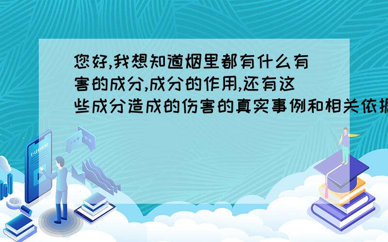 您好,我想知道烟里都有什么有害的成分,成分的作用,还有这些成分造成的伤害的真实事例和相关依据.