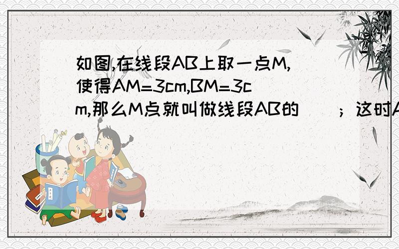 如图,在线段AB上取一点M,使得AM=3cm,BM=3cm,那么M点就叫做线段AB的（）；这时AM=（）=2分之1AB