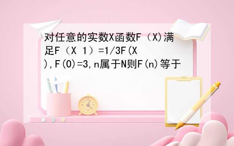 对任意的实数X函数F（X)满足F（X 1）=1/3F(X),F(0)=3,n属于N则F(n)等于