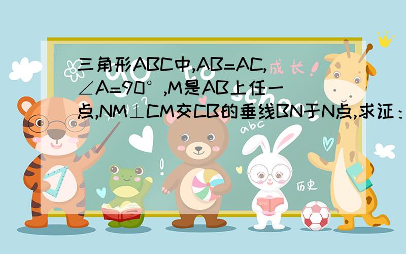 三角形ABC中,AB=AC,∠A=90°,M是AB上任一点,NM⊥CM交CB的垂线BN于N点,求证：MC=MN,抱歉没有图,但请给个过程