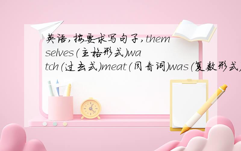 英语,按要求写句子,themselves（主格形式）watch（过去式）meat（同音词）was（复数形式）snow（形容词形式）cold（反义词）make（过去式）slow（副词形式）green（比较级）hard（最高级）