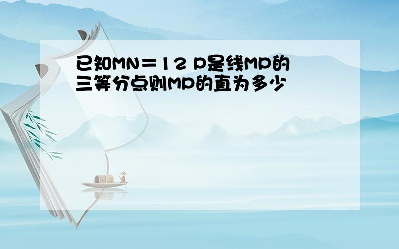 已知MN＝12 P是线MP的三等分点则MP的直为多少